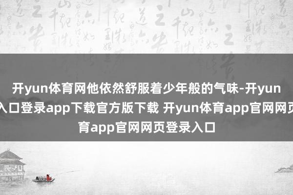 开yun体育网他依然舒服着少年般的气味-开yun体育官网入口登录app下载官方版下载 开yun体育app官网网页登录入口