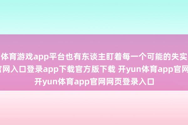 体育游戏app平台也有东谈主盯着每一个可能的失实-开yun体育官网入口登录app下载官方版下载 开yun体育app官网网页登录入口
