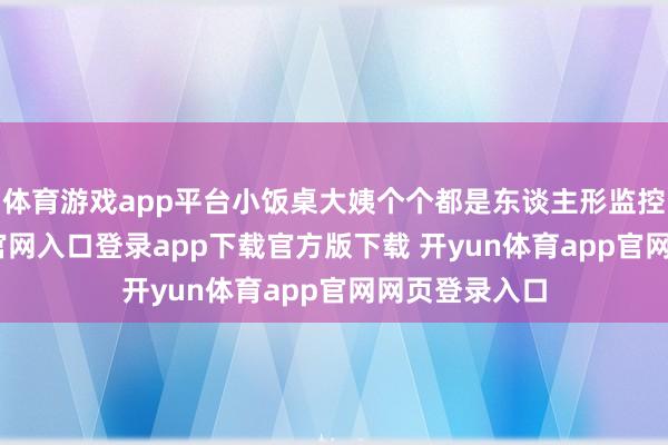 体育游戏app平台小饭桌大姨个个都是东谈主形监控-开yun体育官网入口登录app下载官方版下载 开yun体育app官网网页登录入口