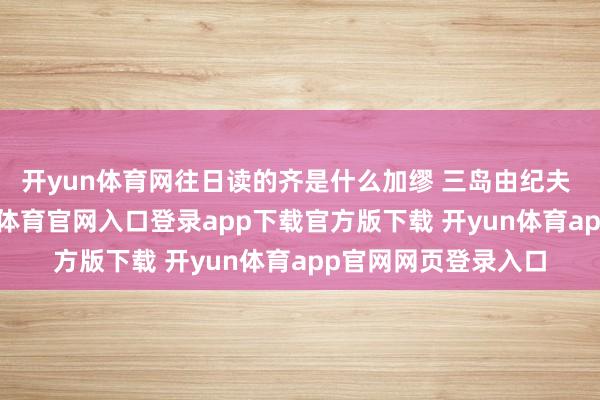 开yun体育网往日读的齐是什么加缪 三岛由纪夫 之类之类的-开yun体育官网入口登录app下载官方版下载 开yun体育app官网网页登录入口