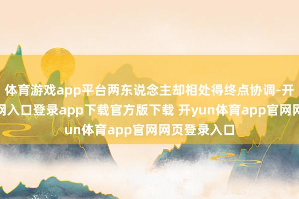 体育游戏app平台两东说念主却相处得终点协调-开yun体育官网入口登录app下载官方版下载 开yun体育app官网网页登录入口