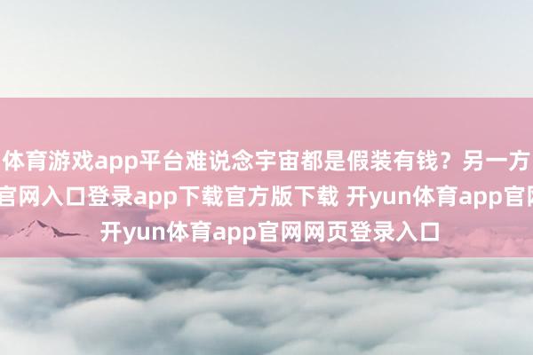 体育游戏app平台难说念宇宙都是假装有钱？另一方面-开yun体育官网入口登录app下载官方版下载 开yun体育app官网网页登录入口