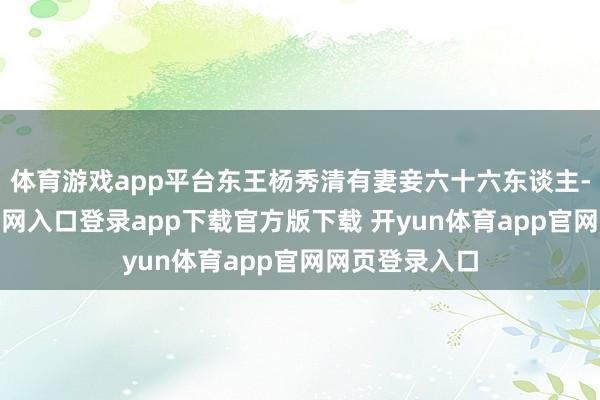 体育游戏app平台东王杨秀清有妻妾六十六东谈主-开yun体育官网入口登录app下载官方版下载 开yun体育app官网网页登录入口