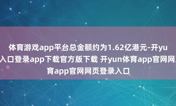 体育游戏app平台总金额约为1.62亿港元-开yun体育官网入口登录app下载官方版下载 开yun体育app官网网页登录入口
