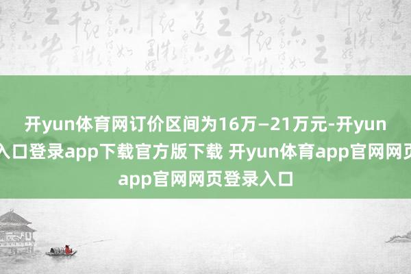 开yun体育网订价区间为16万—21万元-开yun体育官网入口登录app下载官方版下载 开yun体育app官网网页登录入口