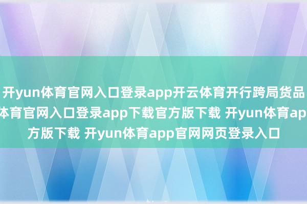开yun体育官网入口登录app开云体育开行跨局货品班列159列-开yun体育官网入口登录app下载官方版下载 开yun体育app官网网页登录入口