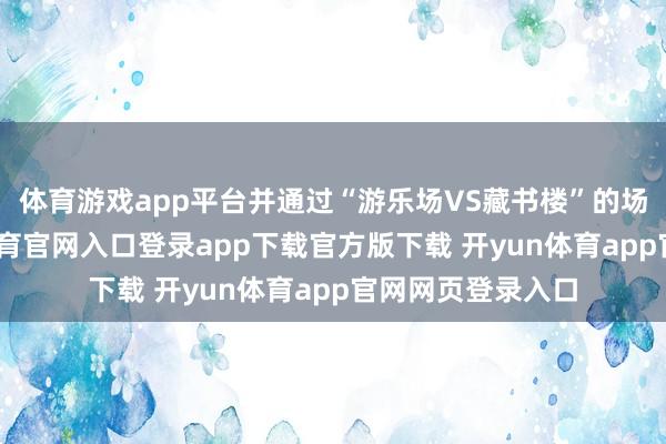 体育游戏app平台并通过“游乐场VS藏书楼”的场景对比-开yun体育官网入口登录app下载官方版下载 开yun体育app官网网页登录入口