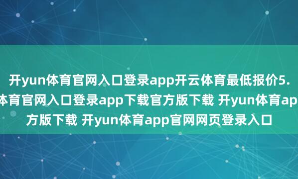 开yun体育官网入口登录app开云体育最低报价5.00元/公斤-开yun体育官网入口登录app下载官方版下载 开yun体育app官网网页登录入口