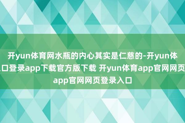 开yun体育网水瓶的内心其实是仁慈的-开yun体育官网入口登录app下载官方版下载 开yun体育app官网网页登录入口