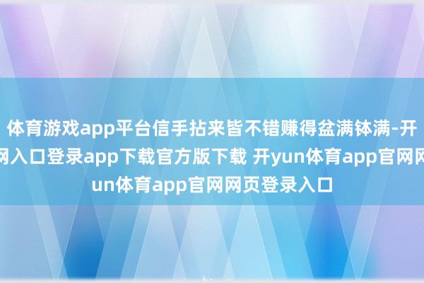 体育游戏app平台信手拈来皆不错赚得盆满钵满-开yun体育官网入口登录app下载官方版下载 开yun体育app官网网页登录入口