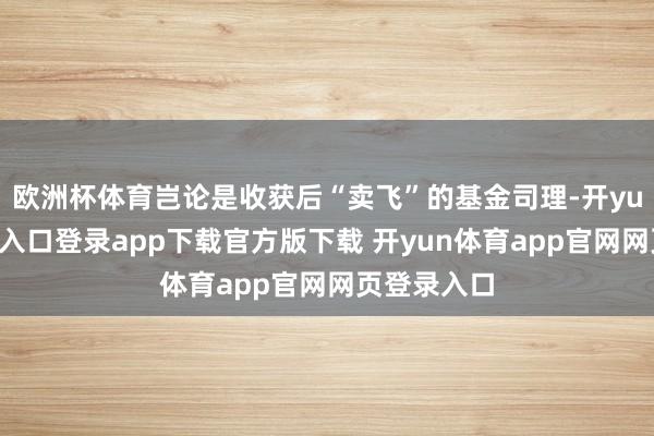 欧洲杯体育岂论是收获后“卖飞”的基金司理-开yun体育官网入口登录app下载官方版下载 开yun体育app官网网页登录入口