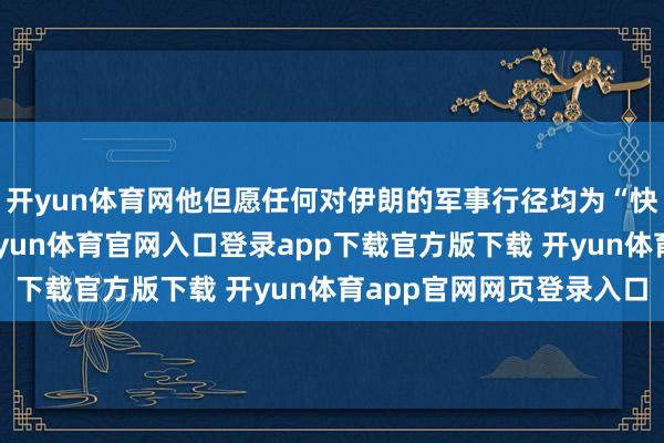 开yun体育网他但愿任何对伊朗的军事行径均为“快速、决定性打击”-开yun体育官网入口登录app下载官方版下载 开yun体育app官网网页登录入口