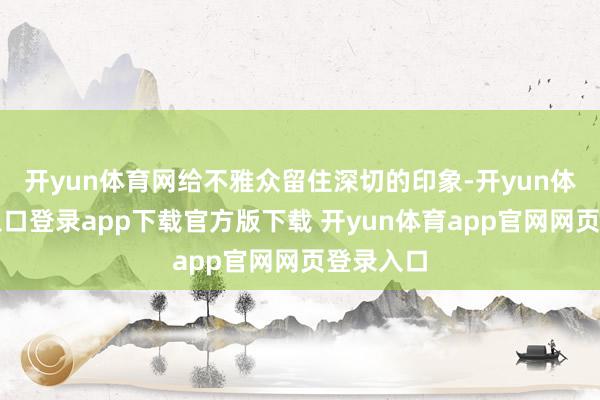 开yun体育网给不雅众留住深切的印象-开yun体育官网入口登录app下载官方版下载 开yun体育app官网网页登录入口