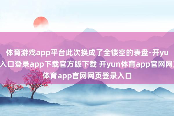 体育游戏app平台此次换成了全镂空的表盘-开yun体育官网入口登录app下载官方版下载 开yun体育app官网网页登录入口