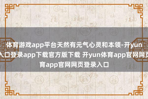 体育游戏app平台天然有元气心灵和本领-开yun体育官网入口登录app下载官方版下载 开yun体育app官网网页登录入口