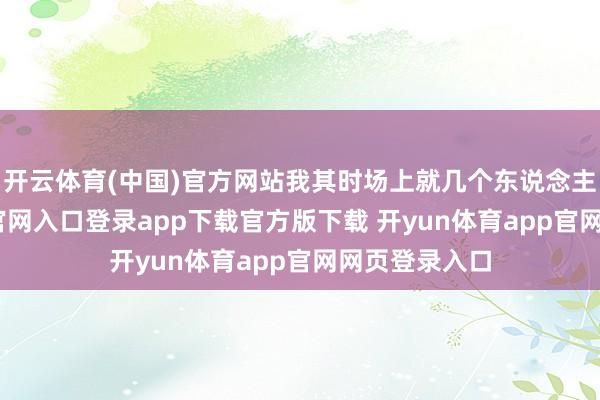 开云体育(中国)官方网站我其时场上就几个东说念主-开yun体育官网入口登录app下载官方版下载 开yun体育app官网网页登录入口
