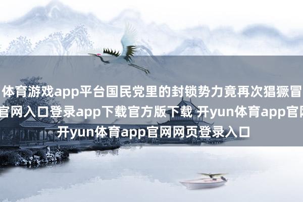 体育游戏app平台国民党里的封锁势力竟再次猖獗冒头-开yun体育官网入口登录app下载官方版下载 开yun体育app官网网页登录入口