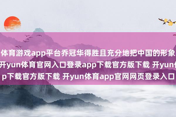 体育游戏app平台乔冠华得胜且充分地把中国的形象展当今了全天下眼前-开yun体育官网入口登录app下载官方版下载 开yun体育app官网网页登录入口