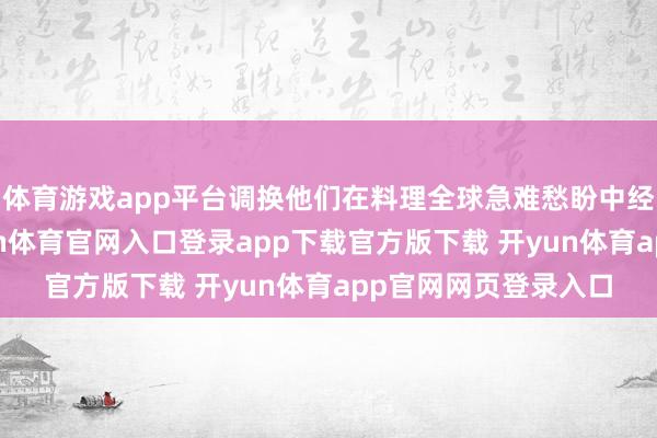 体育游戏app平台调换他们在料理全球急难愁盼中经风雨、长才干-开yun体育官网入口登录app下载官方版下载 开yun体育app官网网页登录入口