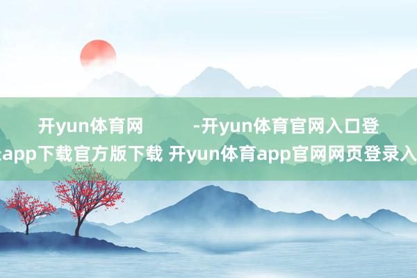 开yun体育网          -开yun体育官网入口登录app下载官方版下载 开yun体育app官网网页登录入口