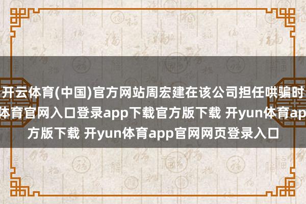 开云体育(中国)官方网站周宏建在该公司担任哄骗时间部门主宰-开yun体育官网入口登录app下载官方版下载 开yun体育app官网网页登录入口