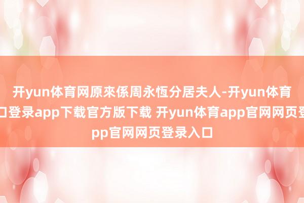 开yun体育网原來係周永恆分居夫人-开yun体育官网入口登录app下载官方版下载 开yun体育app官网网页登录入口