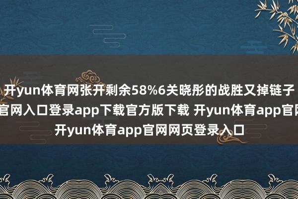 开yun体育网张开剩余58%6关晓彤的战胜又掉链子了-开yun体育官网入口登录app下载官方版下载 开yun体育app官网网页登录入口