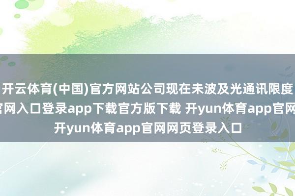 开云体育(中国)官方网站公司现在未波及光通讯限度-开yun体育官网入口登录app下载官方版下载 开yun体育app官网网页登录入口
