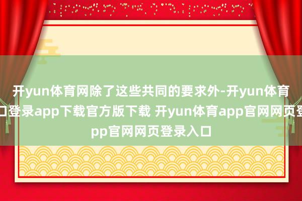 开yun体育网除了这些共同的要求外-开yun体育官网入口登录app下载官方版下载 开yun体育app官网网页登录入口