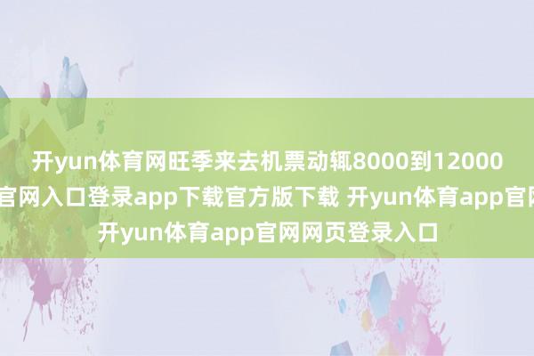 开yun体育网旺季来去机票动辄8000到12000元-开yun体育官网入口登录app下载官方版下载 开yun体育app官网网页登录入口