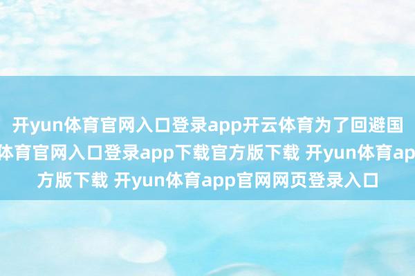 开yun体育官网入口登录app开云体育为了回避国民党的搜捕-开yun体育官网入口登录app下载官方版下载 开yun体育app官网网页登录入口