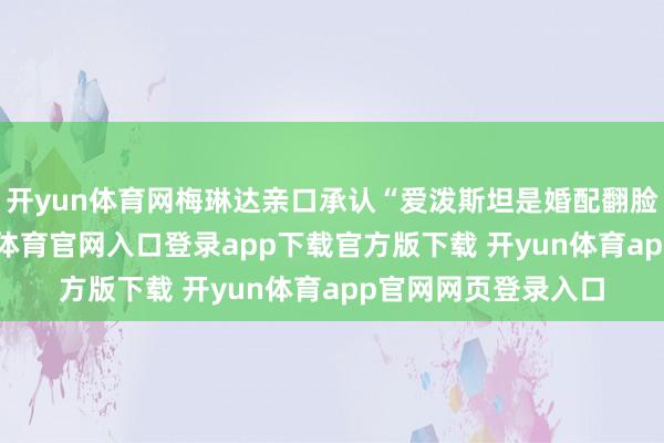 开yun体育网梅琳达亲口承认“爱泼斯坦是婚配翻脸关节成分”-开yun体育官网入口登录app下载官方版下载 开yun体育app官网网页登录入口