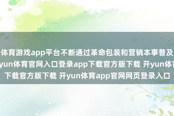 体育游戏app平台不断通过革命包装和营销本事普及品牌的群众贯通度-开yun体育官网入口登录app下载官方版下载 开yun体育app官网网页登录入口