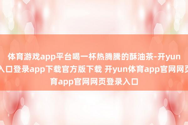 体育游戏app平台喝一杯热腾騰的酥油茶-开yun体育官网入口登录app下载官方版下载 开yun体育app官网网页登录入口