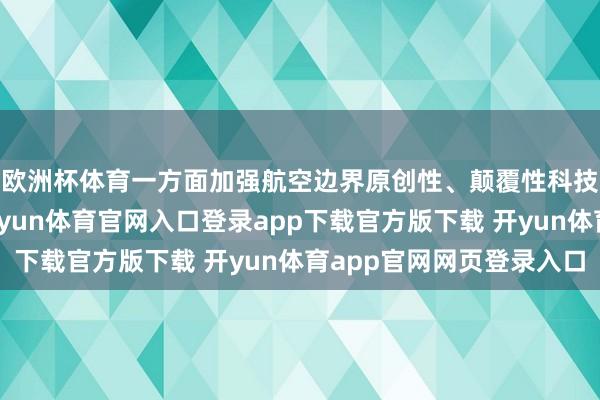 欧洲杯体育一方面加强航空边界原创性、颠覆性科技鼎新和基础商讨-开yun体育官网入口登录app下载官方版下载 开yun体育app官网网页登录入口