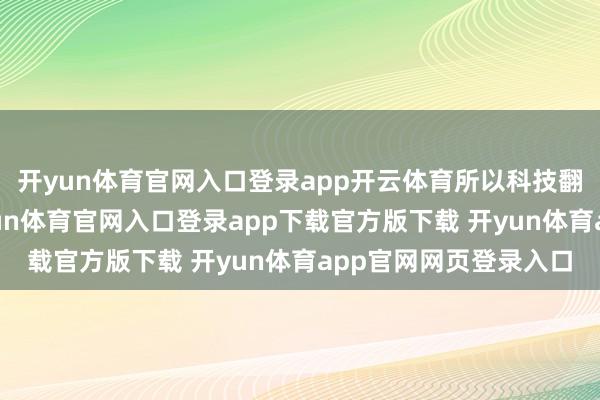 开yun体育官网入口登录app开云体育所以科技翻新为中枢驱能源-开yun体育官网入口登录app下载官方版下载 开yun体育app官网网页登录入口