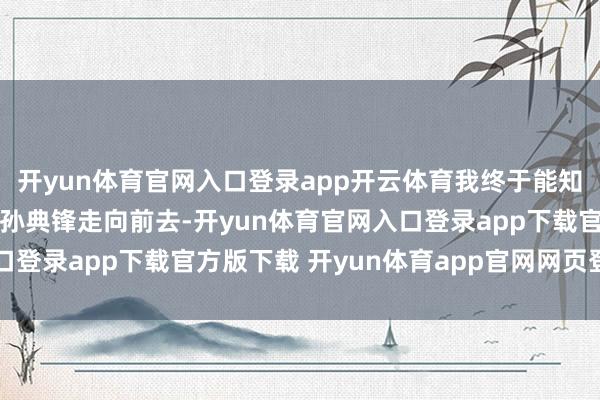 开yun体育官网入口登录app开云体育我终于能知说念有莫得黄金了！”孙典锋走向前去-开yun体育官网入口登录app下载官方版下载 开yun体育app官网网页登录入口