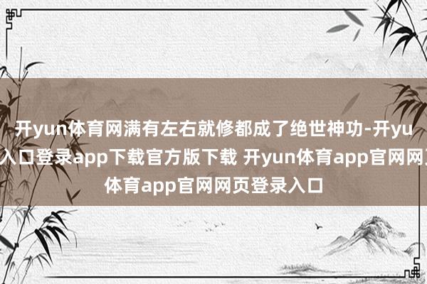 开yun体育网满有左右就修都成了绝世神功-开yun体育官网入口登录app下载官方版下载 开yun体育app官网网页登录入口