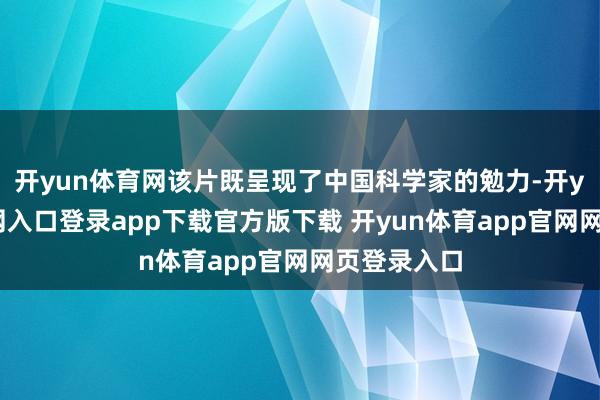 开yun体育网该片既呈现了中国科学家的勉力-开yun体育官网入口登录app下载官方版下载 开yun体育app官网网页登录入口