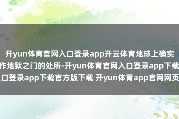 开yun体育官网入口登录app开云体育地球上确实有一处被东说念主们称作地狱之门的处所-开yun体育官网入口登录app下载官方版下载 开yun体育app官网网页登录入口