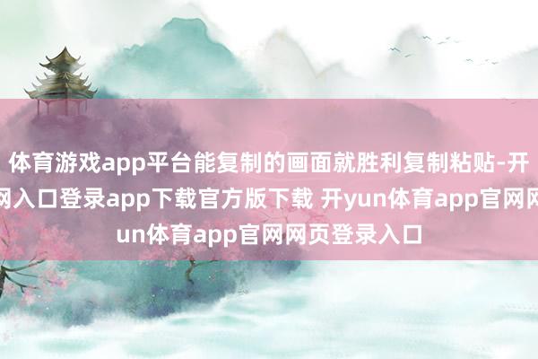 体育游戏app平台能复制的画面就胜利复制粘贴-开yun体育官网入口登录app下载官方版下载 开yun体育app官网网页登录入口