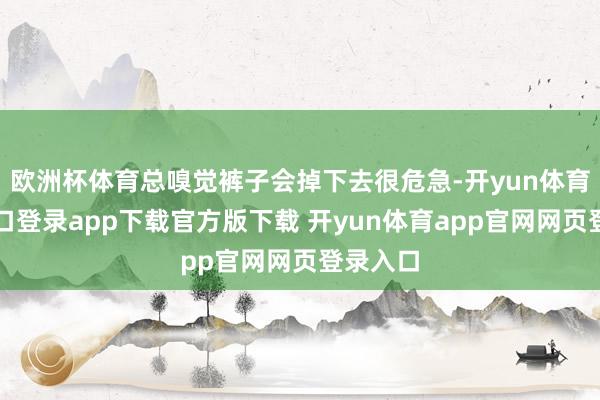 欧洲杯体育总嗅觉裤子会掉下去很危急-开yun体育官网入口登录app下载官方版下载 开yun体育app官网网页登录入口