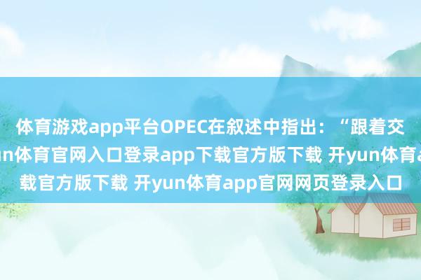 体育游戏app平台OPEC在叙述中指出：“跟着交易战术不停出台-开yun体育官网入口登录app下载官方版下载 开yun体育app官网网页登录入口