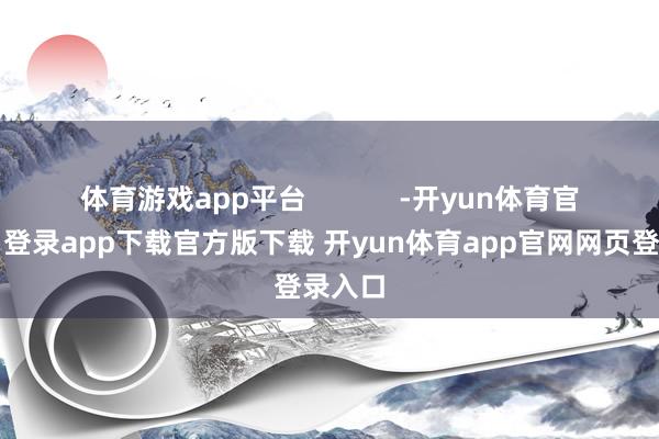 体育游戏app平台            -开yun体育官网入口登录app下载官方版下载 开yun体育app官网网页登录入口