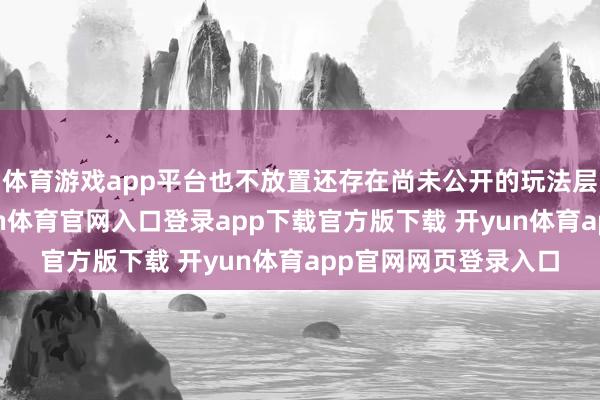 体育游戏app平台也不放置还存在尚未公开的玩法层面加成或福利-开yun体育官网入口登录app下载官方版下载 开yun体育app官网网页登录入口