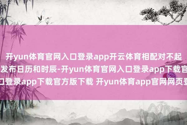 开yun体育官网入口登录app开云体育相配对不起现在还无法共享具体的发布日历和时辰-开yun体育官网入口登录app下载官方版下载 开yun体育app官网网页登录入口