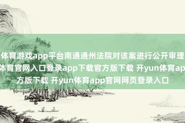 体育游戏app平台南通通州法院对该案进行公开审理并当庭宣判-开yun体育官网入口登录app下载官方版下载 开yun体育app官网网页登录入口
