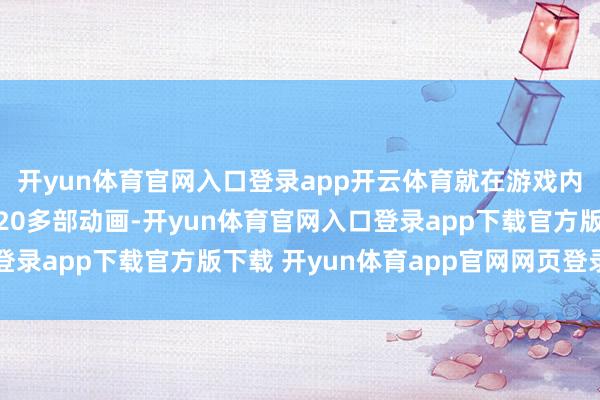 开yun体育官网入口登录app开云体育就在游戏内部加多了高达内部的20多部动画-开yun体育官网入口登录app下载官方版下载 开yun体育app官网网页登录入口