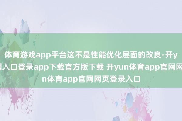 体育游戏app平台这不是性能优化层面的改良-开yun体育官网入口登录app下载官方版下载 开yun体育app官网网页登录入口