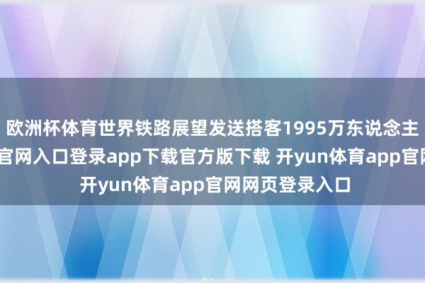 欧洲杯体育世界铁路展望发送搭客1995万东说念主次-开yun体育官网入口登录app下载官方版下载 开yun体育app官网网页登录入口